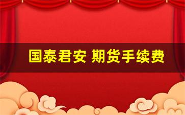 国泰君安 期货手续费(国泰君安期货手续费一览表国泰期货)_https://www.xzdzchf.com_上交所_第1张